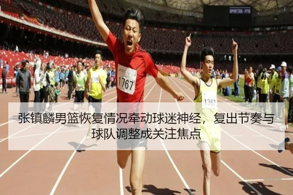 张镇麟男篮恢复情况牵动球迷神经，复出节奏与球队调整成关注焦点